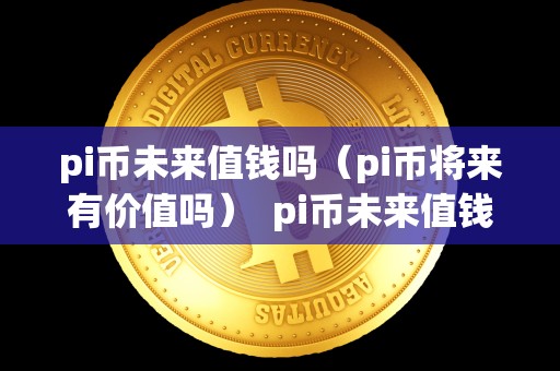 pi币未来值钱吗(pi币将来有价值吗) pi币未来值钱吗?pi币将来有价值吗? pi币未来值钱吗(pi币将来有价值吗) pi币未来值钱吗?pi币将来有价值吗?
