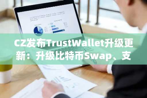 CZ发布TrustWallet升级更新：升级比特币Swap、支持CA搜索等