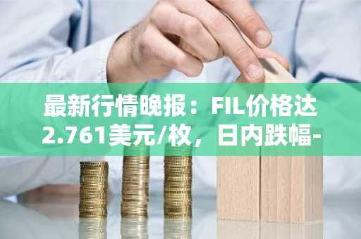 最新行情晚报：FIL价格达2.761美元/枚，日内跌幅-2.47%