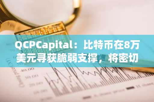 QCPCapital：比特币在8万美元寻获脆弱支撑，将密切关注美联储任何鸽派转变