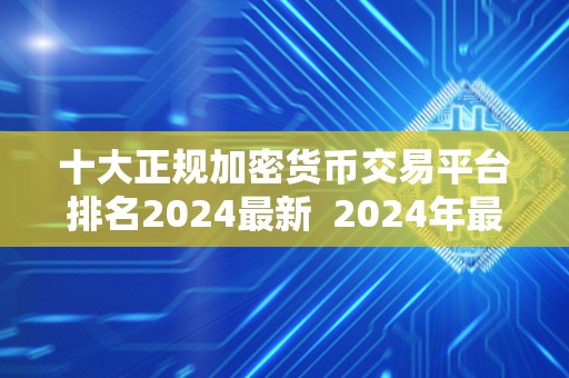 十大正规加密货币交易平台排名2024最新  2024年最新十大正规加密货币交易平台排名及评测