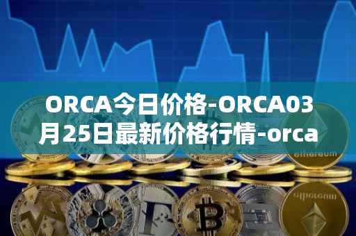 ORCA今日价格-ORCA03月25日最新价格行情-orca最新走势消息