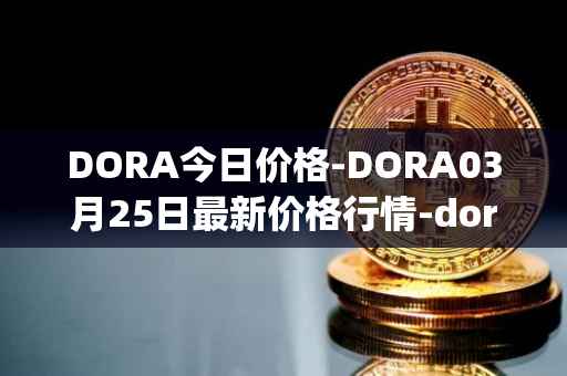 DORA今日价格-DORA03月25日最新价格行情-dora-factory最新走势消息
