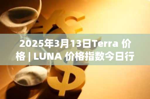 2025年3月13日Terra 价格 | LUNA 价格指数今日行情分享