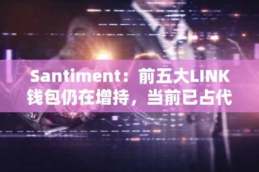 Santiment：前五大LINK钱包仍在增持，当前已占代币总供应量的18.15%