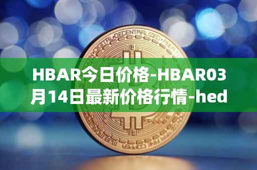 HBAR今日价格-HBAR03月14日最新价格行情-hedera-hashgraphiou最新走势消息