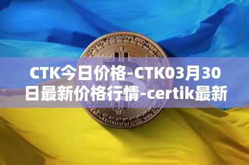 CTK今日价格-CTK03月30日最新价格行情-certik最新走势消息