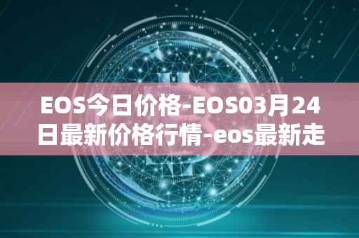 EOS今日价格-EOS03月24日最新价格行情-eos最新走势消息