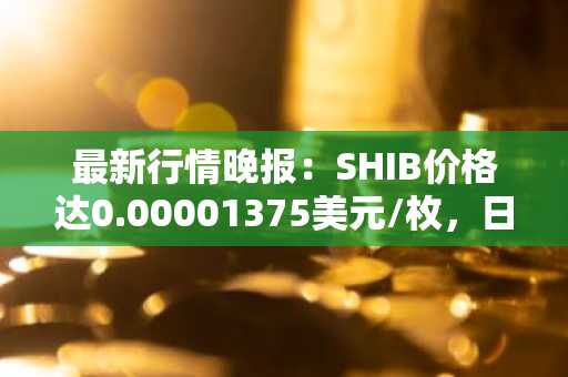 最新行情晚报：SHIB价格达0.00001375美元/枚，日内涨幅2.00%