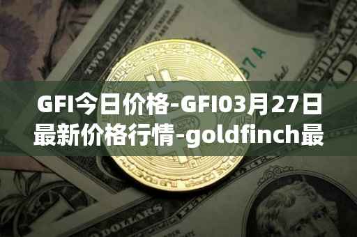 GFI今日价格-GFI03月27日最新价格行情-goldfinch最新走势消息