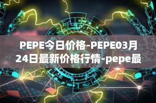 PEPE今日价格-PEPE03月24日最新价格行情-pepe最新走势消息