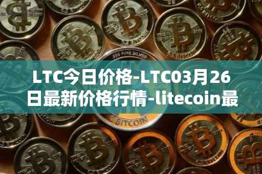 LTC今日价格-LTC03月26日最新价格行情-litecoin最新走势消息