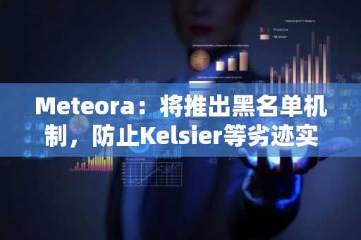 Meteora：将推出黑名单机制，防止Kelsier等劣迹实体及刷量用户获得MET分配