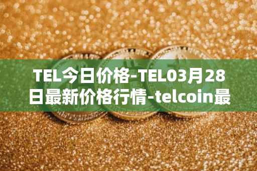 TEL今日价格-TEL03月28日最新价格行情-telcoin最新走势消息