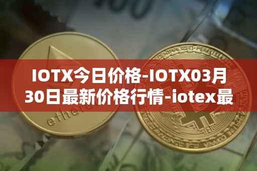 IOTX今日价格-IOTX03月30日最新价格行情-iotex最新走势消息