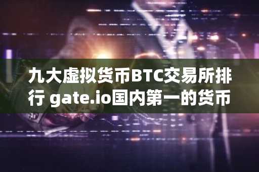 九大虚拟货币BTC交易所排行 gate.io国内第一的货币交易所