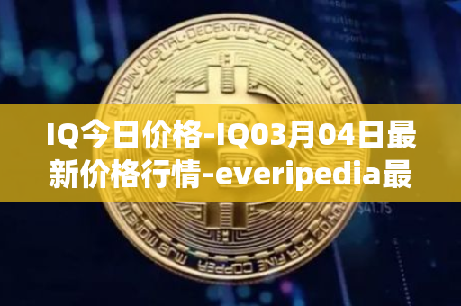 IQ今日价格-IQ03月04日最新价格行情-everipedia最新走势消息