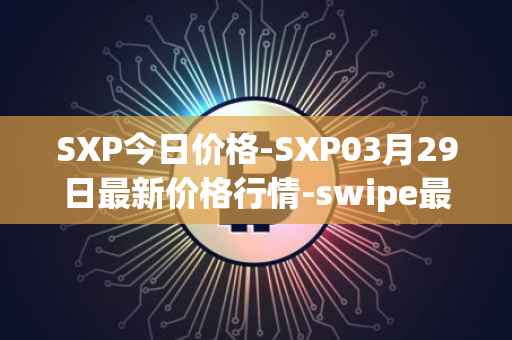 SXP今日价格-SXP03月29日最新价格行情-swipe最新走势消息