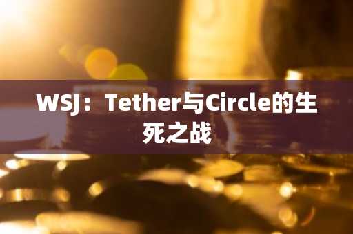 WSJ：Tether与Circle的生死之战