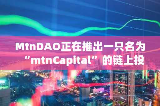 MtnDAO正在推出一只名为“mtnCapital”的链上投资基金