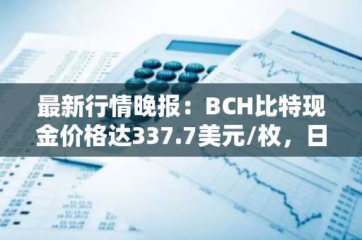 最新行情晚报：BCH比特现金价格达337.7美元/枚，日内涨幅3.02%