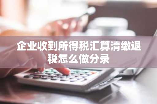 企业收到所得税汇算清缴退税怎么做分录