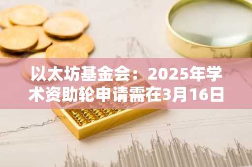 以太坊基金会：2025年学术资助轮申请需在3月16日前提交