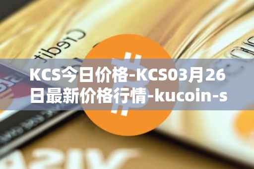 KCS今日价格-KCS03月26日最新价格行情-kucoin-shares最新走势消息