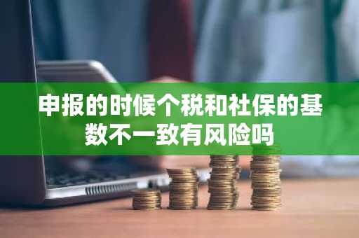 申报的时候个税和社保的基数不一致有风险吗