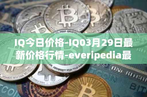 IQ今日价格-IQ03月29日最新价格行情-everipedia最新走势消息
