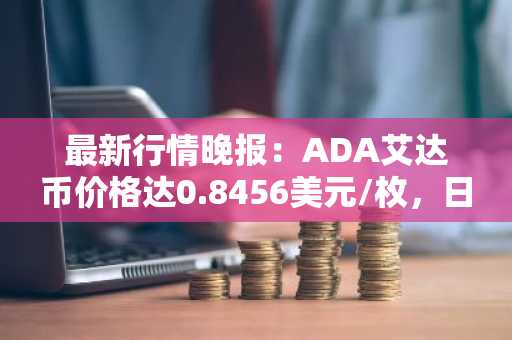 最新行情晚报：ADA艾达币价格达0.8456美元/枚，日内涨幅2.06%