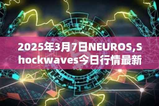 2025年3月7日NEUROS,Shockwaves今日行情最新价格