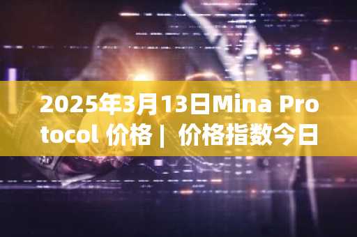 2025年3月13日Mina Protocol 价格 | 价格指数今日行情分享