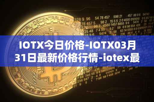 IOTX今日价格-IOTX03月31日最新价格行情-iotex最新走势消息