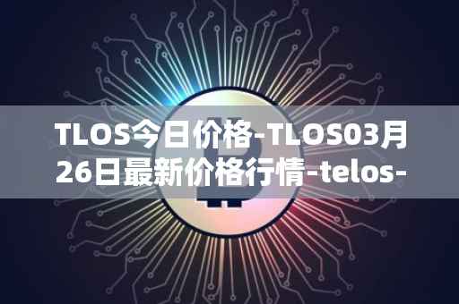 TLOS今日价格-TLOS03月26日最新价格行情-telos-blockchain-network最新走势消息
