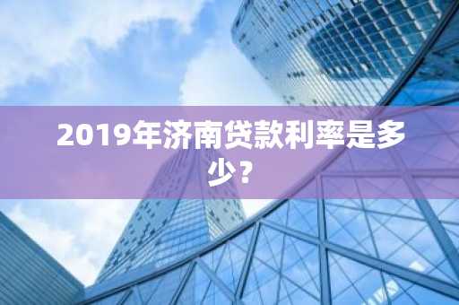 2019年济南贷款利率是多少？