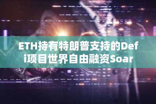 ETH持有特朗普支持的Defi项目世界自由融资Soar