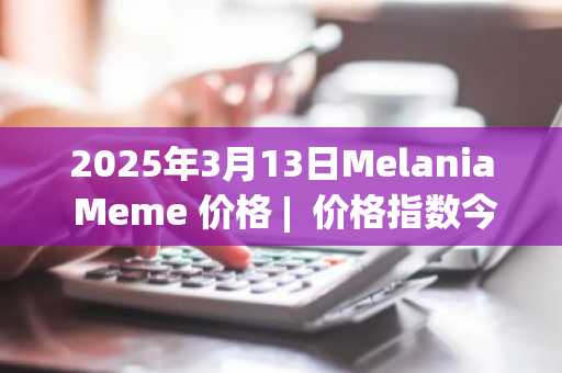 2025年3月13日Melania Meme 价格 | 价格指数今日行情分享