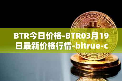 BTR今日价格-BTR03月19日最新价格行情-bitrue-coin最新走势消息