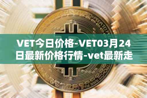 VET今日价格-VET03月24日最新价格行情-vet最新走势消息