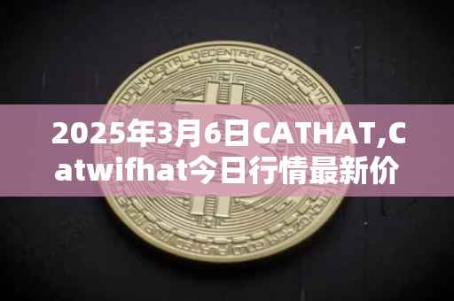 2025年3月6日CATHAT,Catwifhat今日行情最新价格