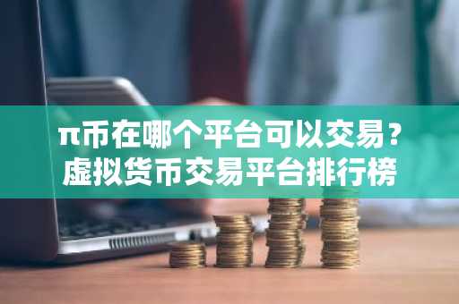 π币在哪个平台可以交易？虚拟货币交易平台排行榜