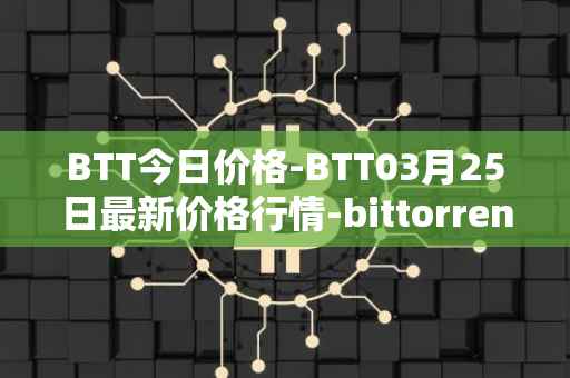 BTT今日价格-BTT03月25日最新价格行情-bittorrent-new最新走势消息