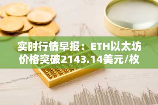 实时行情早报：ETH以太坊价格突破2143.14美元/枚，日内涨1.01%