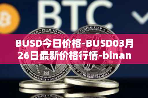 BUSD今日价格-BUSD03月26日最新价格行情-binance-usd最新走势消息