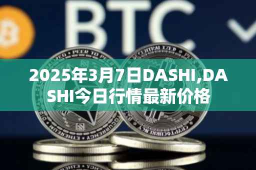 2025年3月7日DASHI,DASHI今日行情最新价格