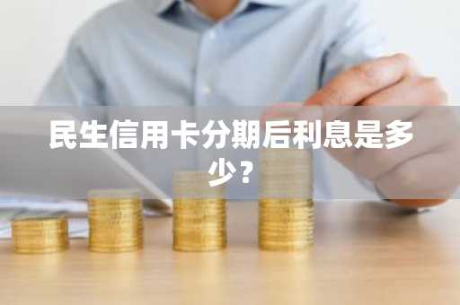 民生信用卡分期后利息是多少？