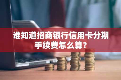 谁知道招商银行信用卡分期手续费怎么算？