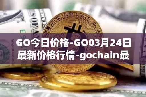 GO今日价格-GO03月24日最新价格行情-gochain最新走势消息