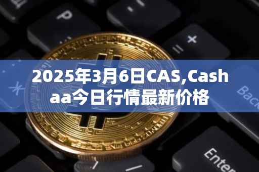 2025年3月6日CAS,Cashaa今日行情最新价格